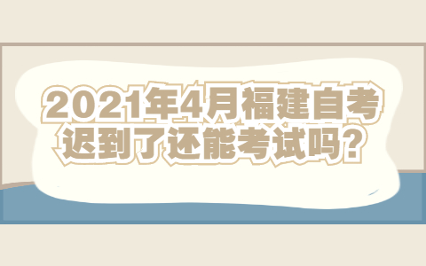 2021年4月福建自考遲到了還能考試嗎?