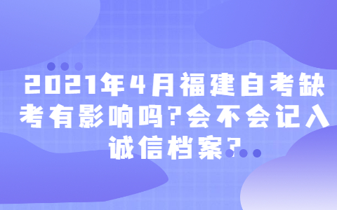 2021年4月福建自考缺考有影響嗎?會不會記入誠信檔案?