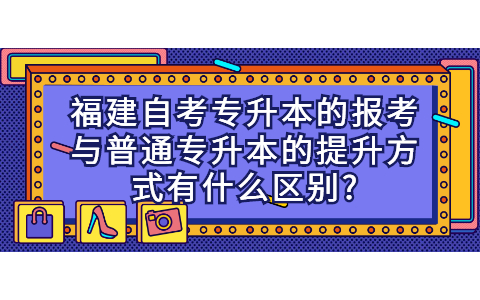 福建自考專升本的報考與普通專升本的提升方式有什么區別?