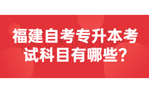 福建自考專升本考試科目有哪些?