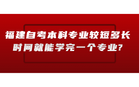 福建自考本科專業較短多長時間就能學完一個專業?