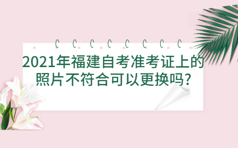 2021年福建自考準考證上的照片不符合可以更換嗎?