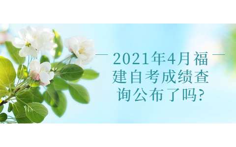 2021年4月福建自考成績(jī)查詢公布了嗎?