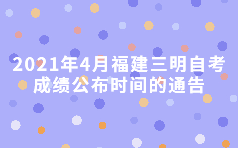 2021年4月福建三明自考成績公布時間的通告