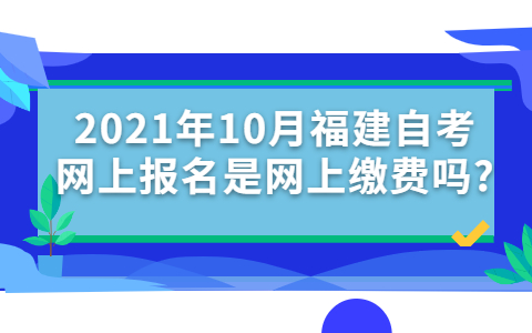 2021年10月福建自考網上報名是網上繳費嗎?